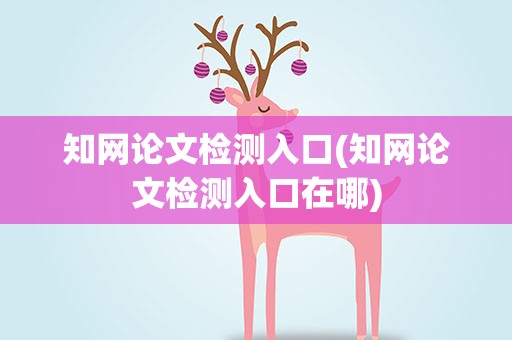 知网论文检测入口(知网论文检测入口在哪)
