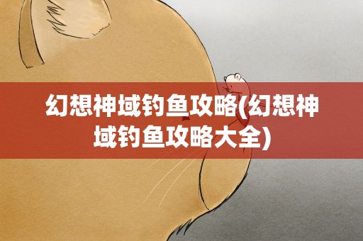 幻想神域钓鱼攻略(幻想神域钓鱼攻略大全)