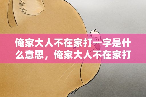 俺家大人不在家打一字是什么意思，俺家大人不在家打一字是什么意思呀