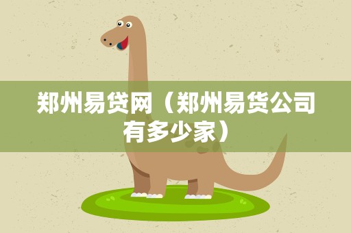 郑州易贷网（郑州易货公司有多少家）