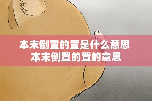 本末倒置的置是什么意思 本末倒置的置的意思