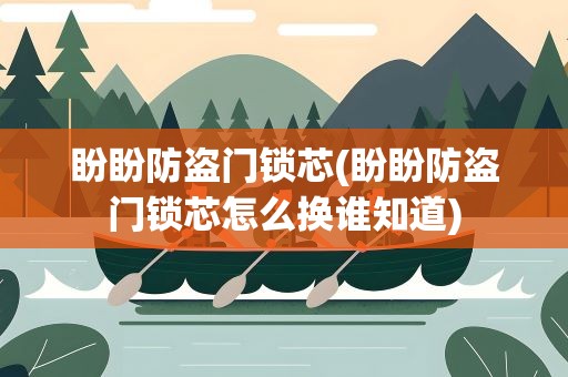 盼盼防盗门锁芯(盼盼防盗门锁芯怎么换谁知道)