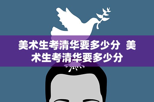 美术生考清华要多少分  美术生考清华要多少分