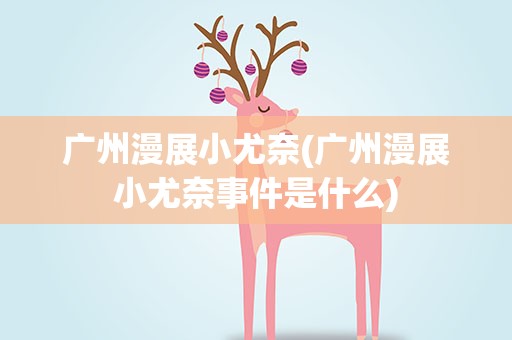 广州漫展小尤奈(广州漫展小尤奈事件是什么)
