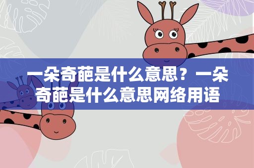 一朵奇葩是什么意思？一朵奇葩是什么意思网络用语