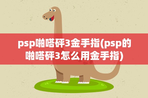 psp啪嗒砰3金手指(psp的啪嗒砰3怎么用金手指)