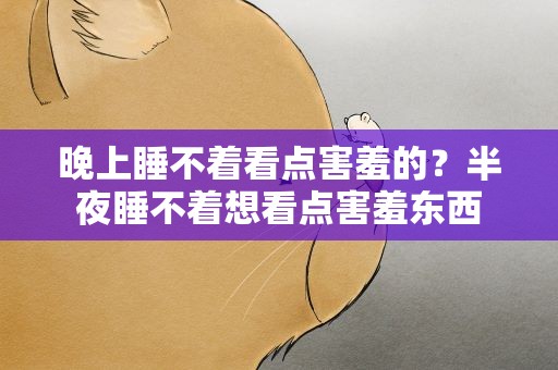 晚上睡不着看点害羞的？半夜睡不着想看点害羞东西