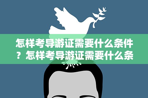 怎样考导游证需要什么条件？怎样考导游证需要什么条件报名
