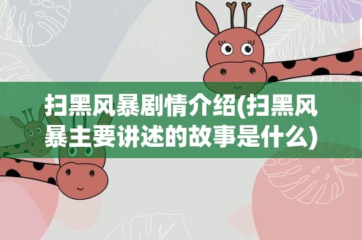扫黑风暴剧情介绍(扫黑风暴主要讲述的故事是什么)