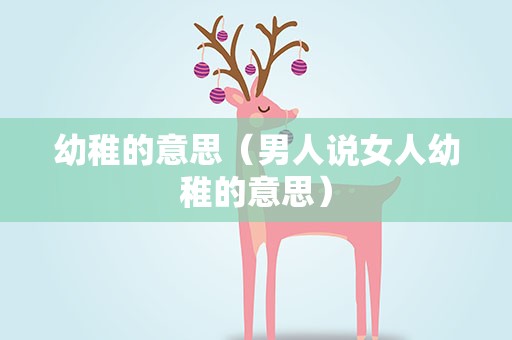 幼稚的意思（男人说女人幼稚的意思）