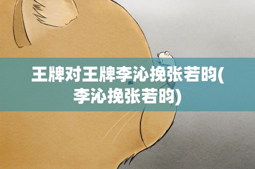 王牌对王牌李沁挽张若昀(李沁挽张若昀)