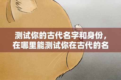 测试你的古代名字和身份，在哪里能测试你在古代的名字和身份是什么