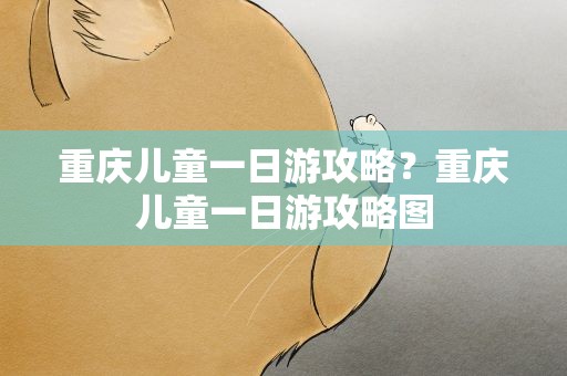 重庆儿童一日游攻略？重庆儿童一日游攻略图