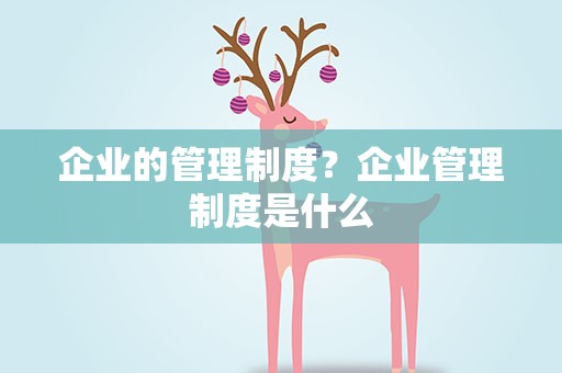企业的管理制度？企业管理制度是什么