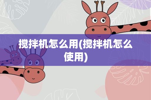 搅拌机怎么用(搅拌机怎么使用)