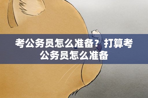 考公务员怎么准备？打算考公务员怎么准备
