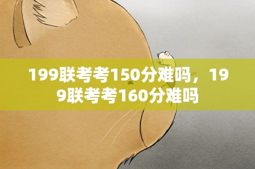 199联考考150分难吗，199联考考160分难吗