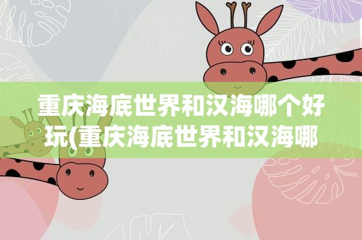重庆海底世界和汉海哪个好玩(重庆海底世界和汉海哪个好玩一点)