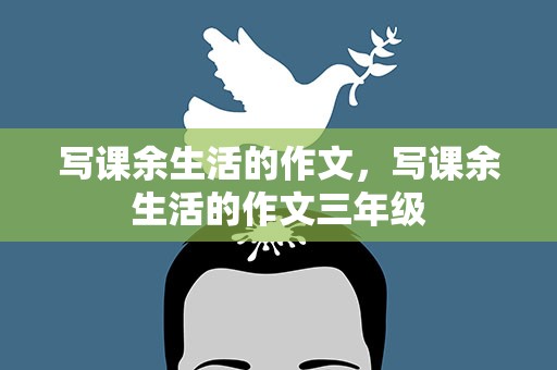 写课余生活的作文，写课余生活的作文三年级