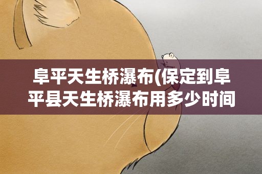 阜平天生桥瀑布(保定到阜平县天生桥瀑布用多少时间和费用)