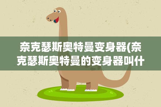 奈克瑟斯奥特曼变身器(奈克瑟斯奥特曼的变身器叫什么名字)
