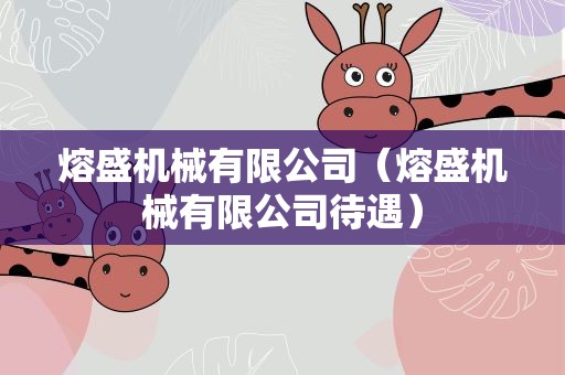 熔盛机械有限公司（熔盛机械有限公司待遇）