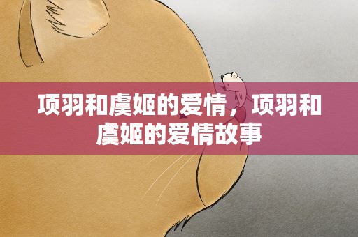 项羽和虞姬的爱情，项羽和虞姬的爱情故事
