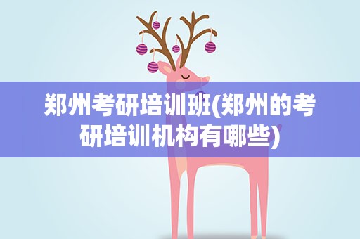 郑州考研培训班(郑州的考研培训机构有哪些)