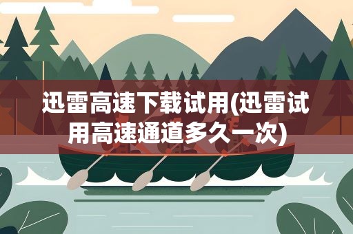 迅雷高速下载试用(迅雷试用高速通道多久一次)