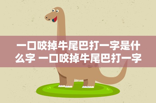 一口咬掉牛尾巴打一字是什么字 一口咬掉牛尾巴打一字是什么字啊