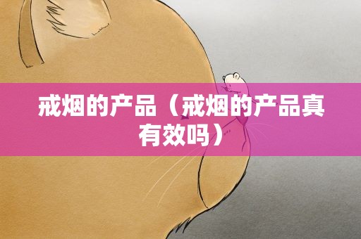 戒烟的产品（戒烟的产品真有效吗）