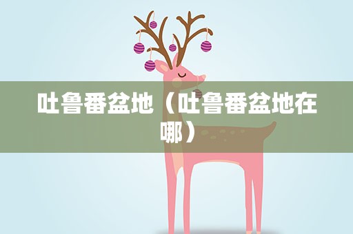 吐鲁番盆地（吐鲁番盆地在哪）