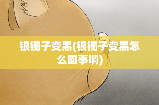 银镯子变黑(银镯子变黑怎么回事啊)