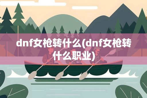dnf女枪转什么(dnf女枪转什么职业)
