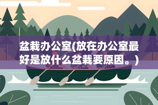盆栽办公室(放在办公室最好是放什么盆栽要原因。)