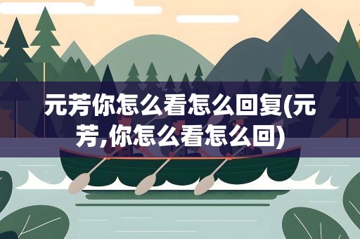元芳你怎么看怎么回复(元芳,你怎么看怎么回)