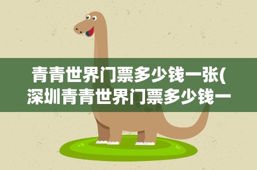 青青世界门票多少钱一张(深圳青青世界门票多少钱一张)