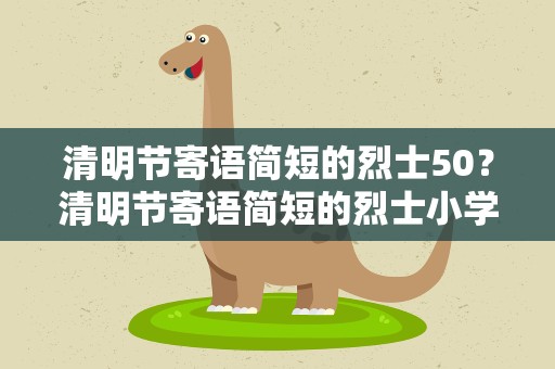 清明节寄语简短的烈士50？清明节寄语简短的烈士小学生