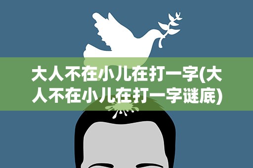 大人不在小儿在打一字(大人不在小儿在打一字谜底)