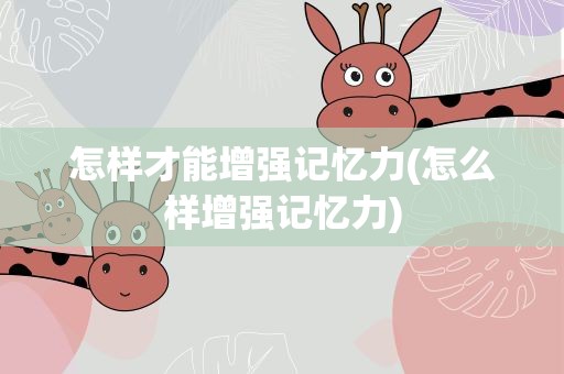 怎样才能增强记忆力(怎么样增强记忆力)