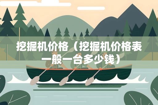 挖掘机价格（挖掘机价格表 一般一台多少钱）