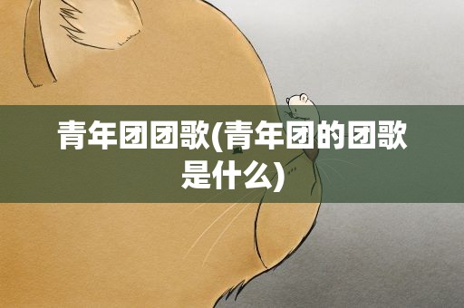 青年团团歌(青年团的团歌是什么)