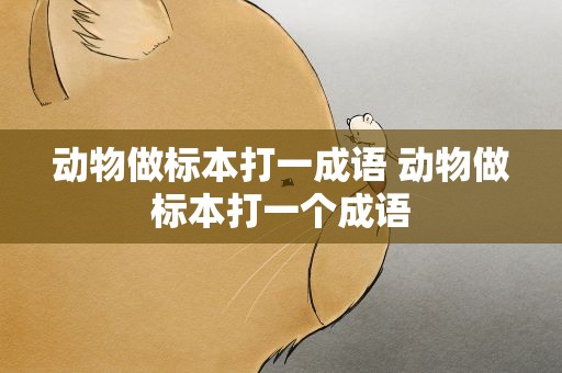 动物做标本打一成语 动物做标本打一个成语
