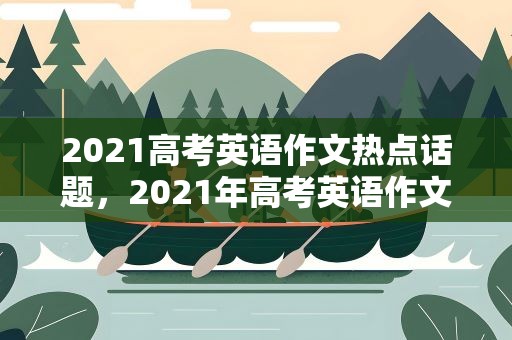 2021高考英语作文热点话题，2021年高考英语作文热点话题