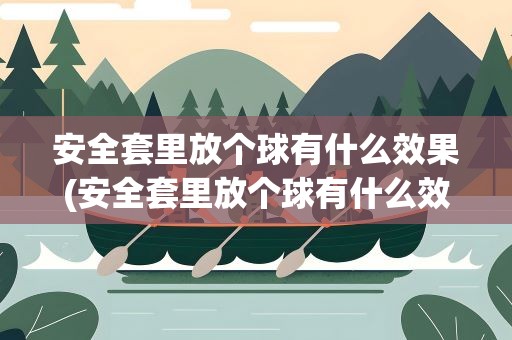 安全套里放个球有什么效果(安全套里放个球有什么效果吗)