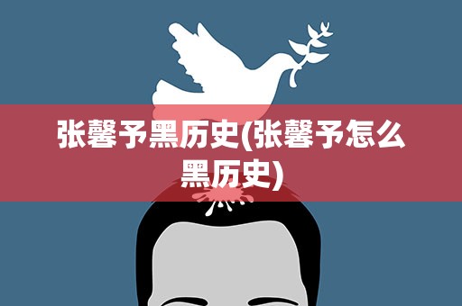 张馨予黑历史(张馨予怎么黑历史)