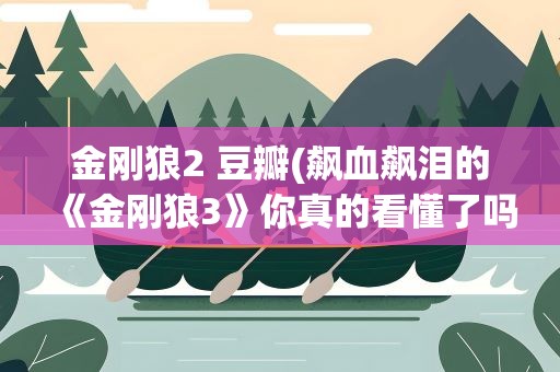 金刚狼2 豆瓣(飙血飙泪的《金刚狼3》你真的看懂了吗豆瓣上已经闹开锅了!)