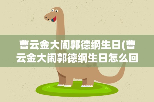 曹云金大闹郭德纲生日(曹云金大闹郭德纲生日怎么回事)