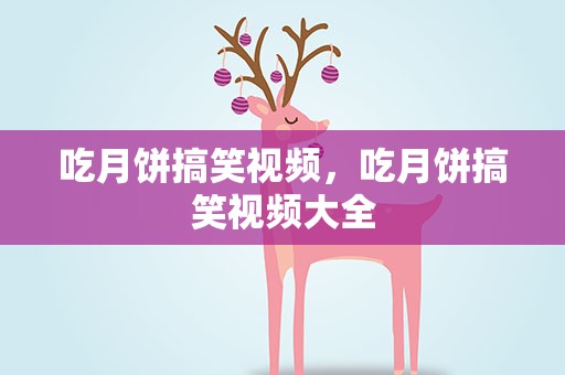 吃月饼搞笑视频，吃月饼搞笑视频大全