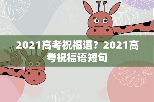 2021高考祝福语？2021高考祝福语短句